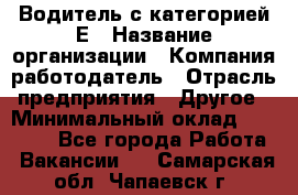 Водитель с категорией Е › Название организации ­ Компания-работодатель › Отрасль предприятия ­ Другое › Минимальный оклад ­ 30 000 - Все города Работа » Вакансии   . Самарская обл.,Чапаевск г.